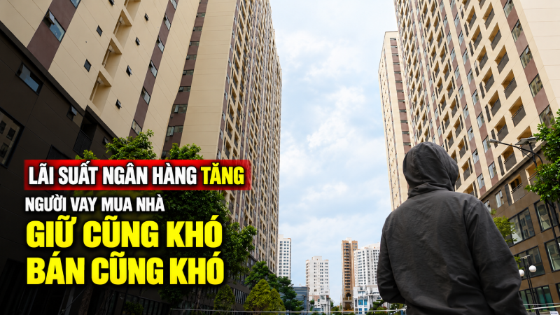 Lãi suất tăng khiến người vay bất động sản rơi vào thế khó bán - khó giữ